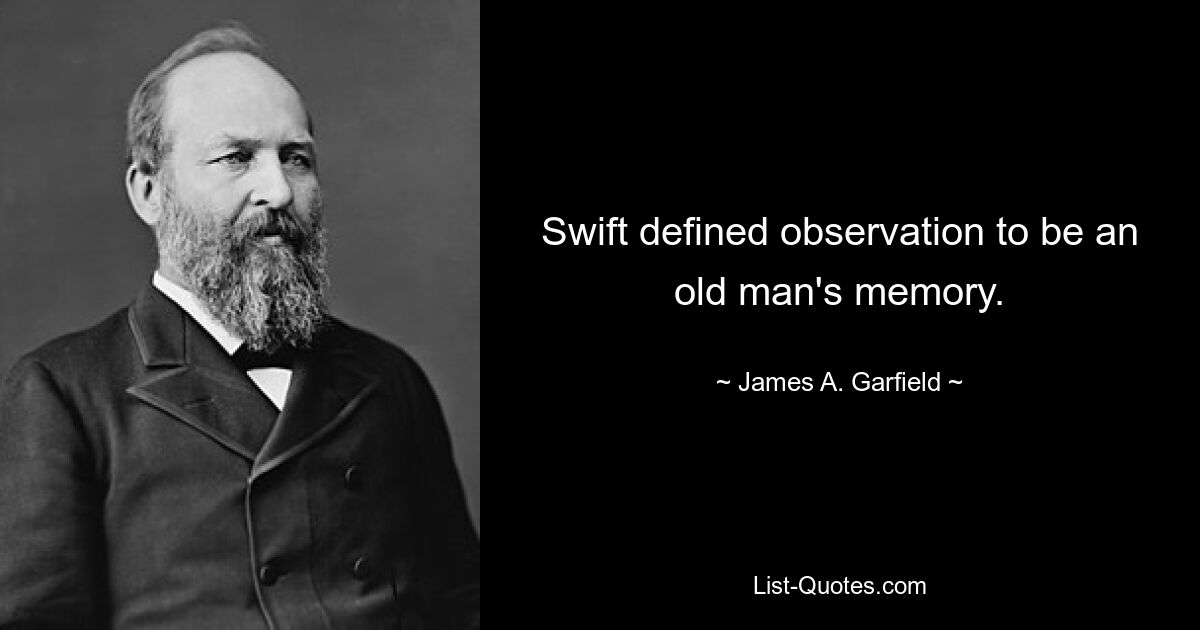 Swift defined observation to be an old man's memory. — © James A. Garfield