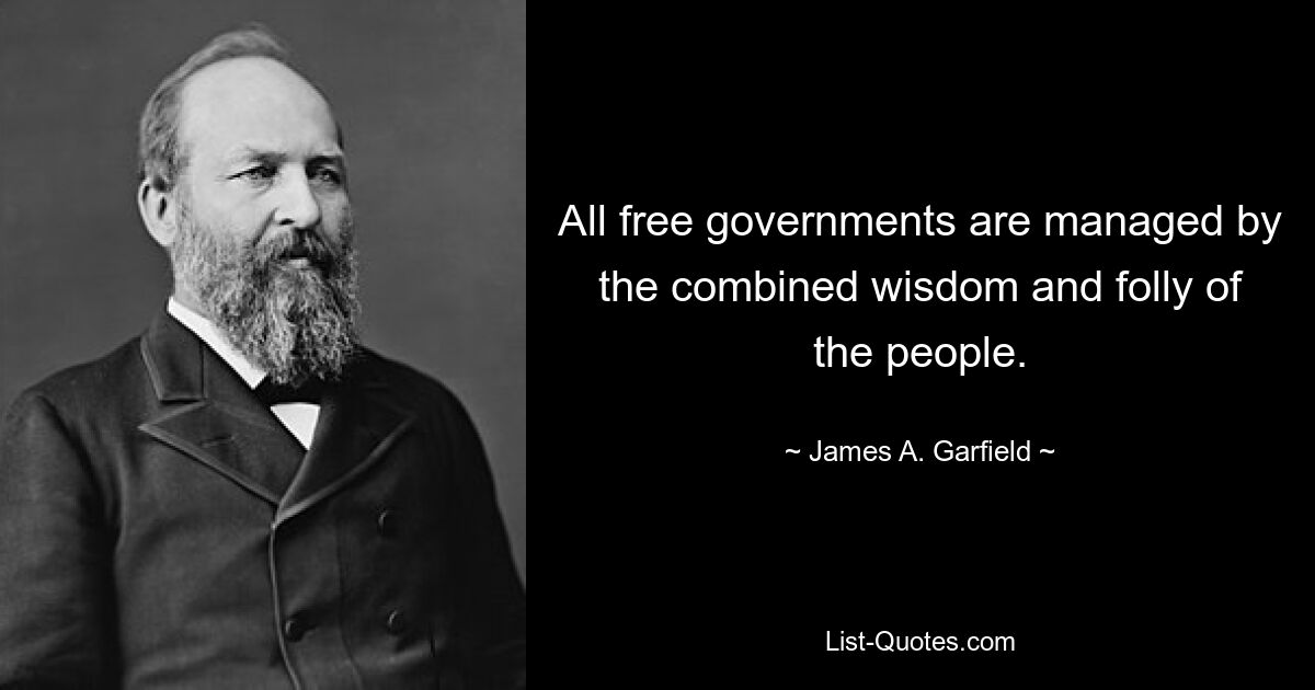 All free governments are managed by the combined wisdom and folly of the people. — © James A. Garfield