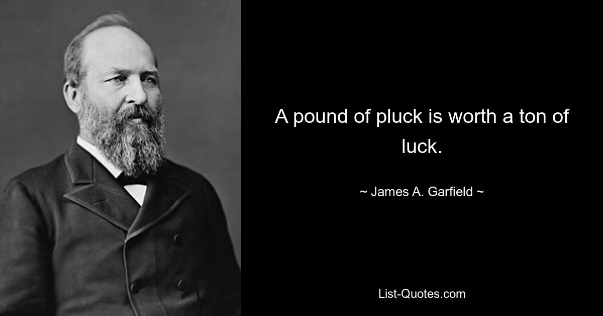 A pound of pluck is worth a ton of luck. — © James A. Garfield