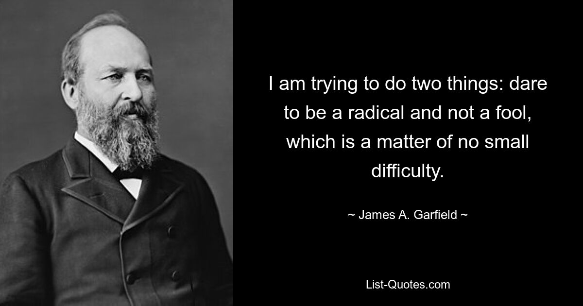 I am trying to do two things: dare to be a radical and not a fool, which is a matter of no small difficulty. — © James A. Garfield