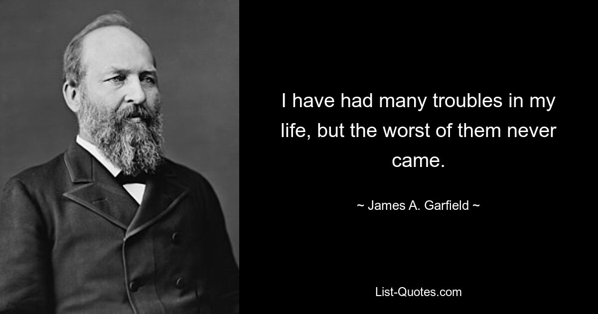 I have had many troubles in my life, but the worst of them never came. — © James A. Garfield