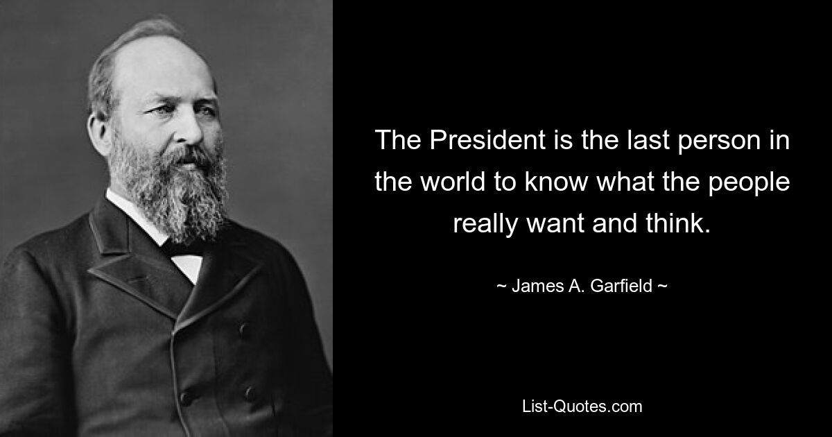 The President is the last person in the world to know what the people really want and think. — © James A. Garfield