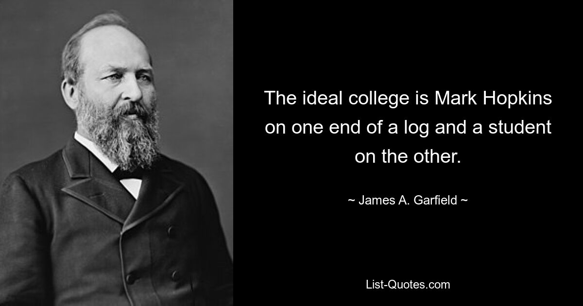 The ideal college is Mark Hopkins on one end of a log and a student on the other. — © James A. Garfield