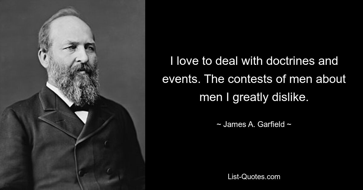 I love to deal with doctrines and events. The contests of men about men I greatly dislike. — © James A. Garfield