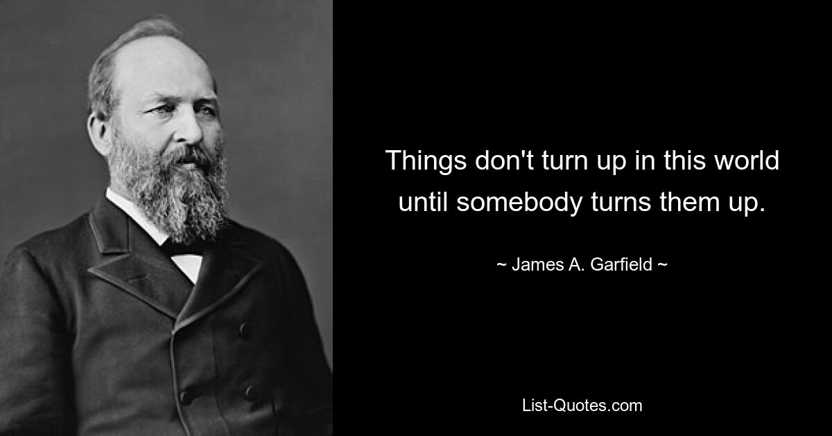 Things don't turn up in this world until somebody turns them up. — © James A. Garfield