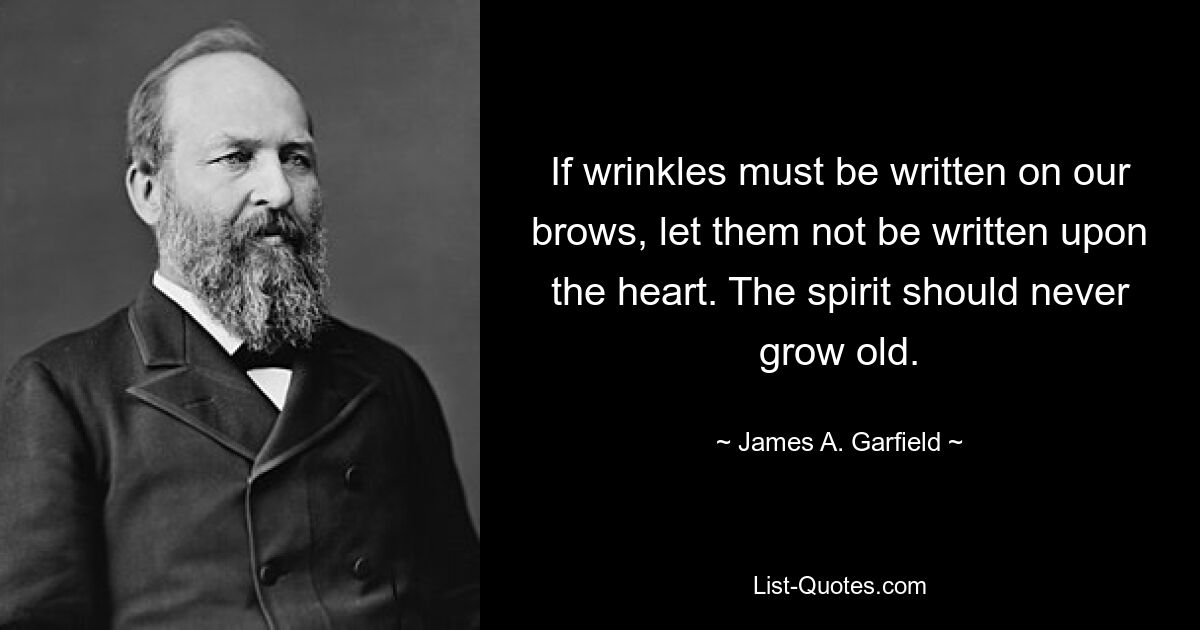 If wrinkles must be written on our brows, let them not be written upon the heart. The spirit should never grow old. — © James A. Garfield