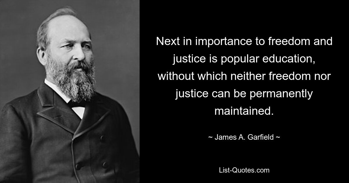 Next in importance to freedom and justice is popular education, without which neither freedom nor justice can be permanently maintained. — © James A. Garfield