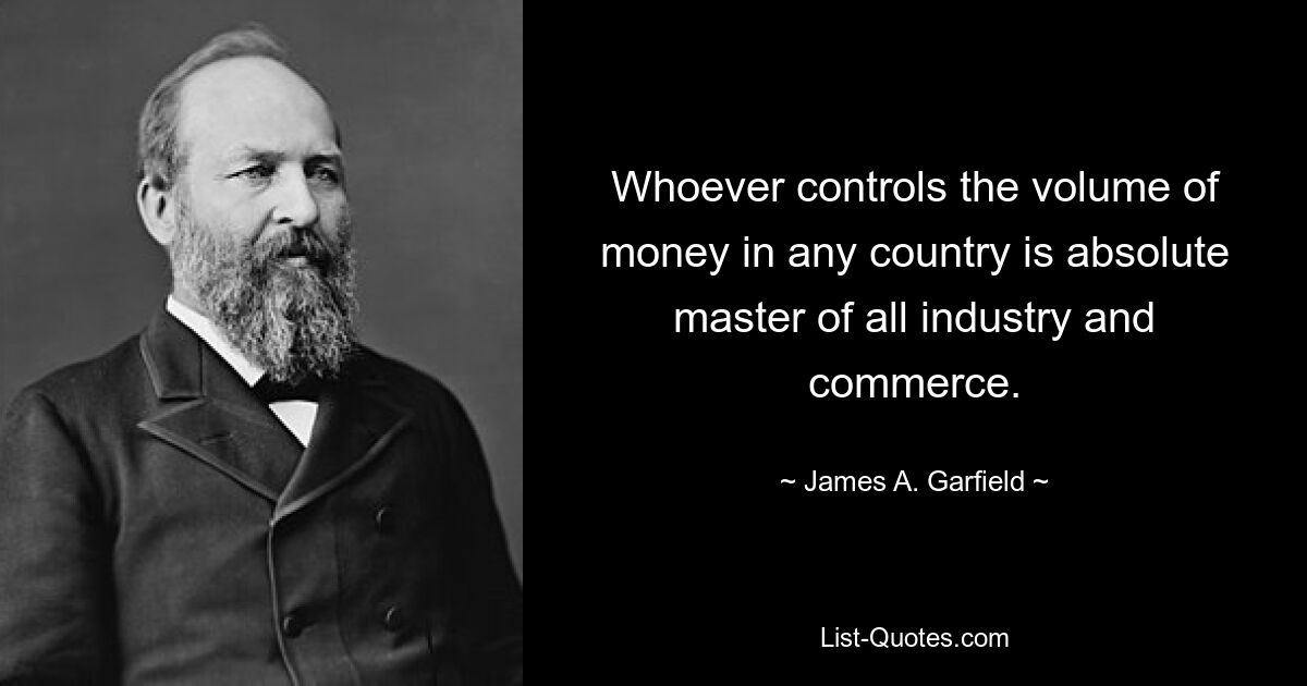 Whoever controls the volume of money in any country is absolute master of all industry and commerce. — © James A. Garfield