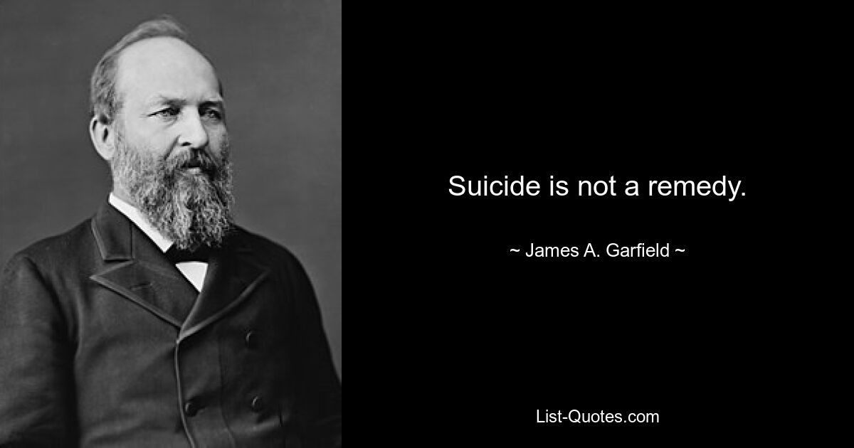 Suicide is not a remedy. — © James A. Garfield