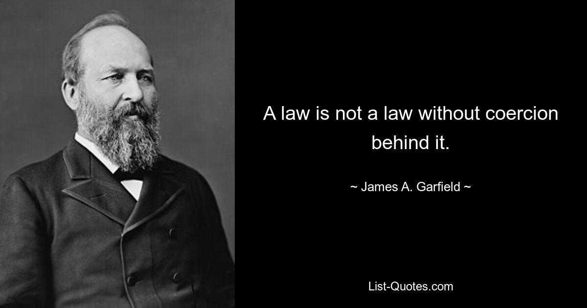 A law is not a law without coercion behind it. — © James A. Garfield