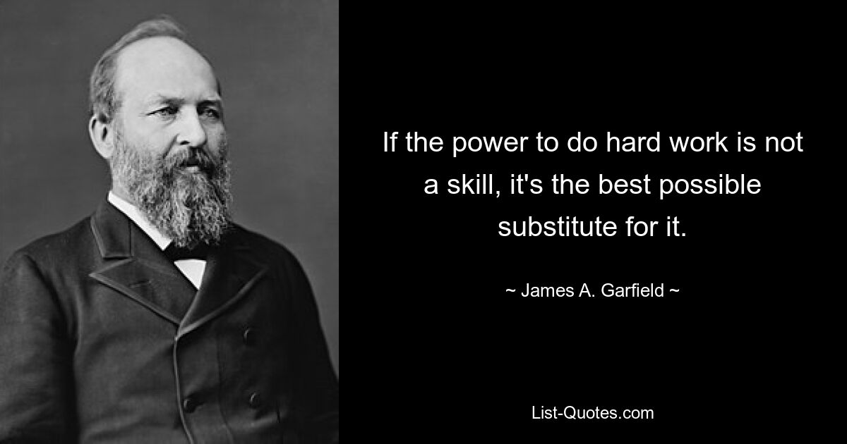 If the power to do hard work is not a skill, it's the best possible substitute for it. — © James A. Garfield