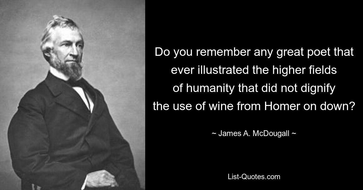 Do you remember any great poet that ever illustrated the higher fields of humanity that did not dignify the use of wine from Homer on down? — © James A. McDougall