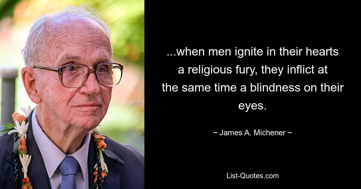 ...when men ignite in their hearts a religious fury, they inflict at the same time a blindness on their eyes. — © James A. Michener