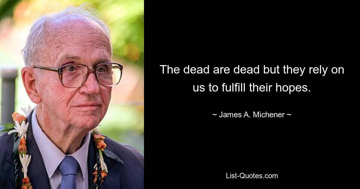 The dead are dead but they rely on us to fulfill their hopes. — © James A. Michener