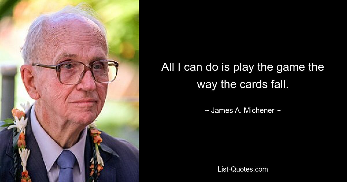 All I can do is play the game the way the cards fall. — © James A. Michener