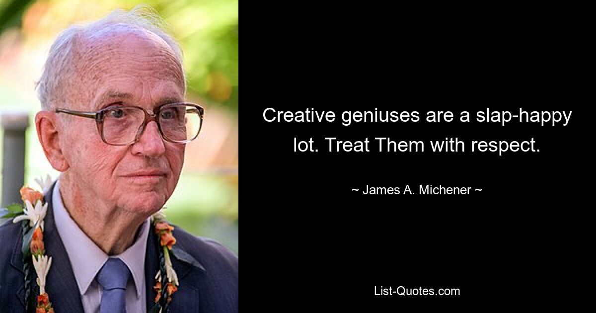 Creative geniuses are a slap-happy lot. Treat Them with respect. — © James A. Michener