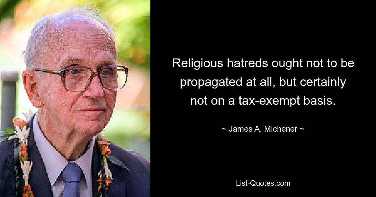 Religious hatreds ought not to be propagated at all, but certainly not on a tax-exempt basis. — © James A. Michener