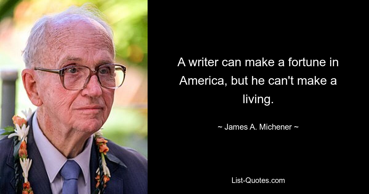 A writer can make a fortune in America, but he can't make a living. — © James A. Michener