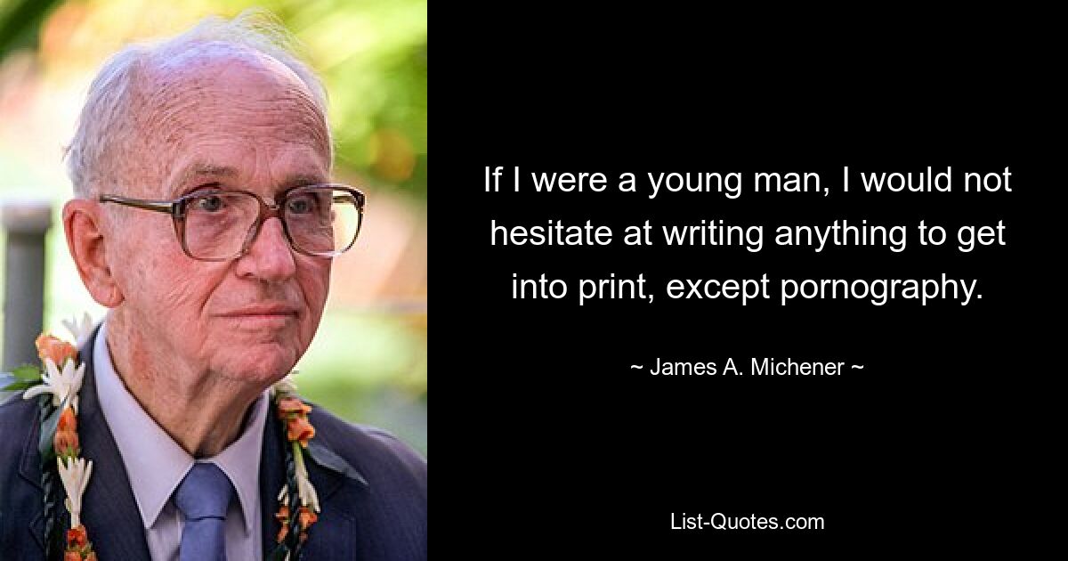 If I were a young man, I would not hesitate at writing anything to get into print, except pornography. — © James A. Michener