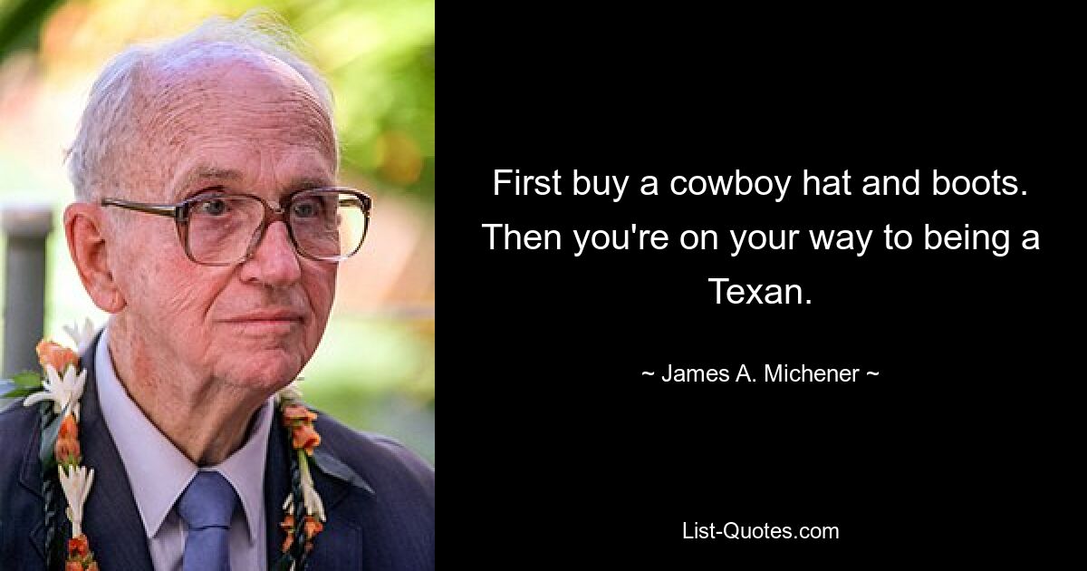 First buy a cowboy hat and boots. Then you're on your way to being a Texan. — © James A. Michener