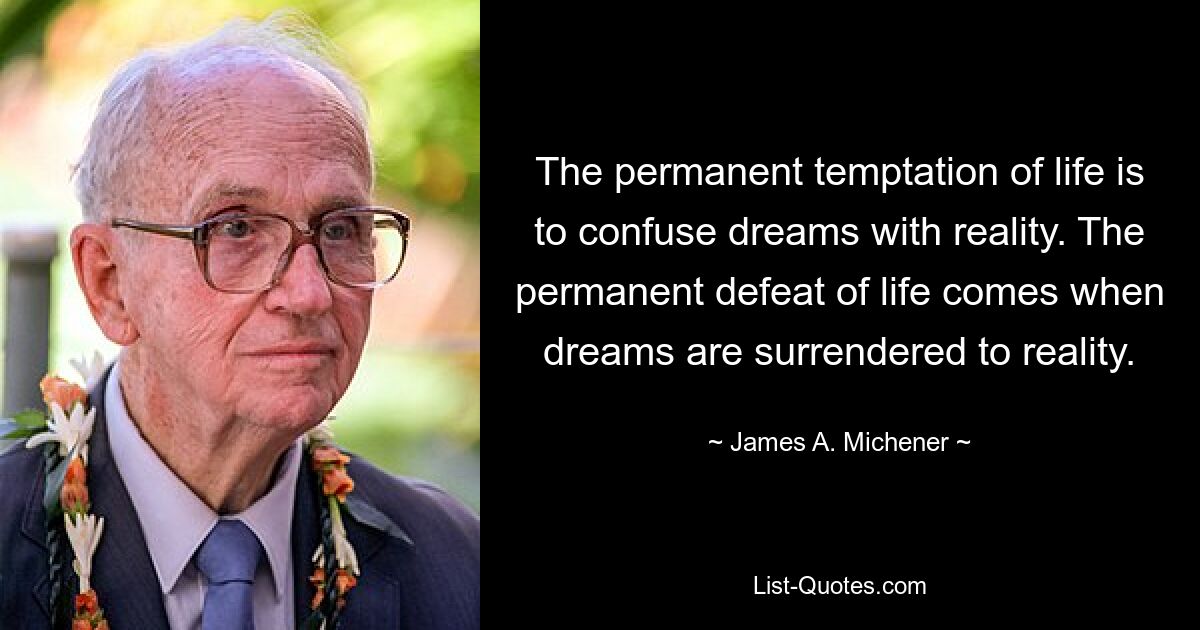 The permanent temptation of life is to confuse dreams with reality. The permanent defeat of life comes when dreams are surrendered to reality. — © James A. Michener