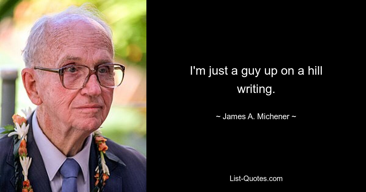 I'm just a guy up on a hill writing. — © James A. Michener