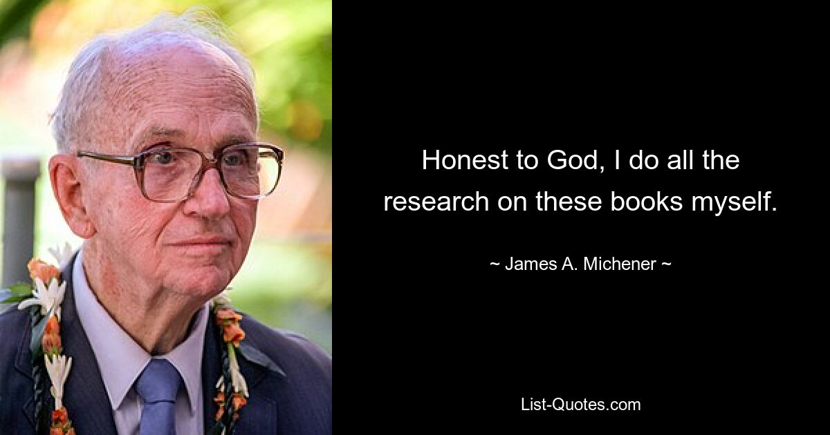 Honest to God, I do all the research on these books myself. — © James A. Michener