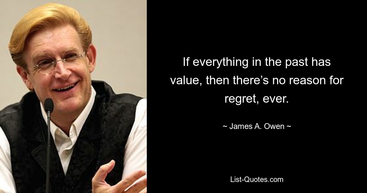 If everything in the past has value, then there’s no reason for regret, ever. — © James A. Owen