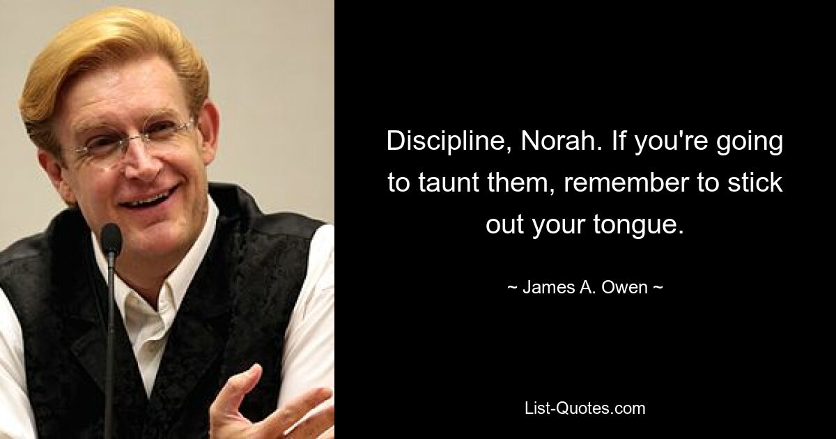 Discipline, Norah. If you're going to taunt them, remember to stick out your tongue. — © James A. Owen