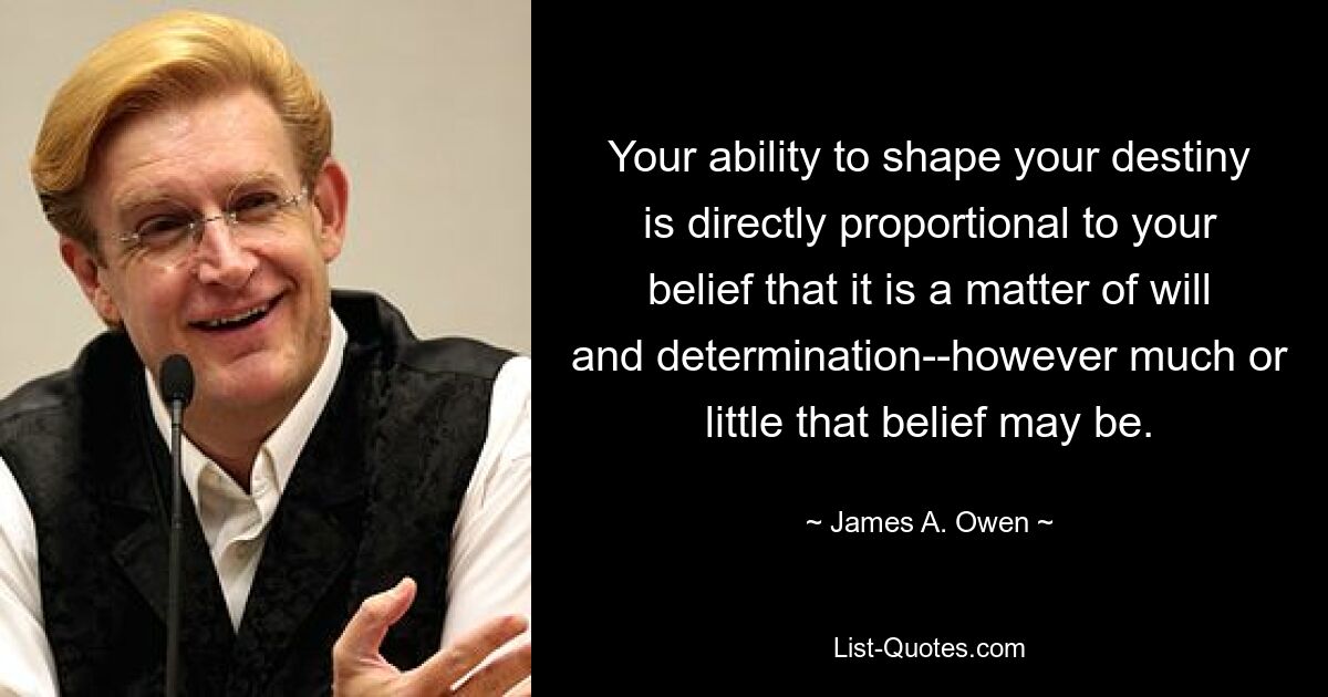 Your ability to shape your destiny is directly proportional to your belief that it is a matter of will and determination--however much or little that belief may be. — © James A. Owen