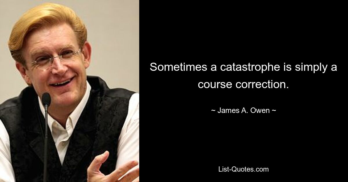 Sometimes a catastrophe is simply a course correction. — © James A. Owen