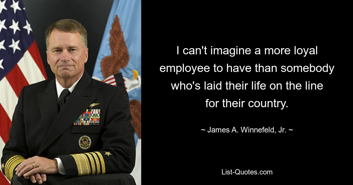 I can't imagine a more loyal employee to have than somebody who's laid their life on the line for their country. — © James A. Winnefeld, Jr.