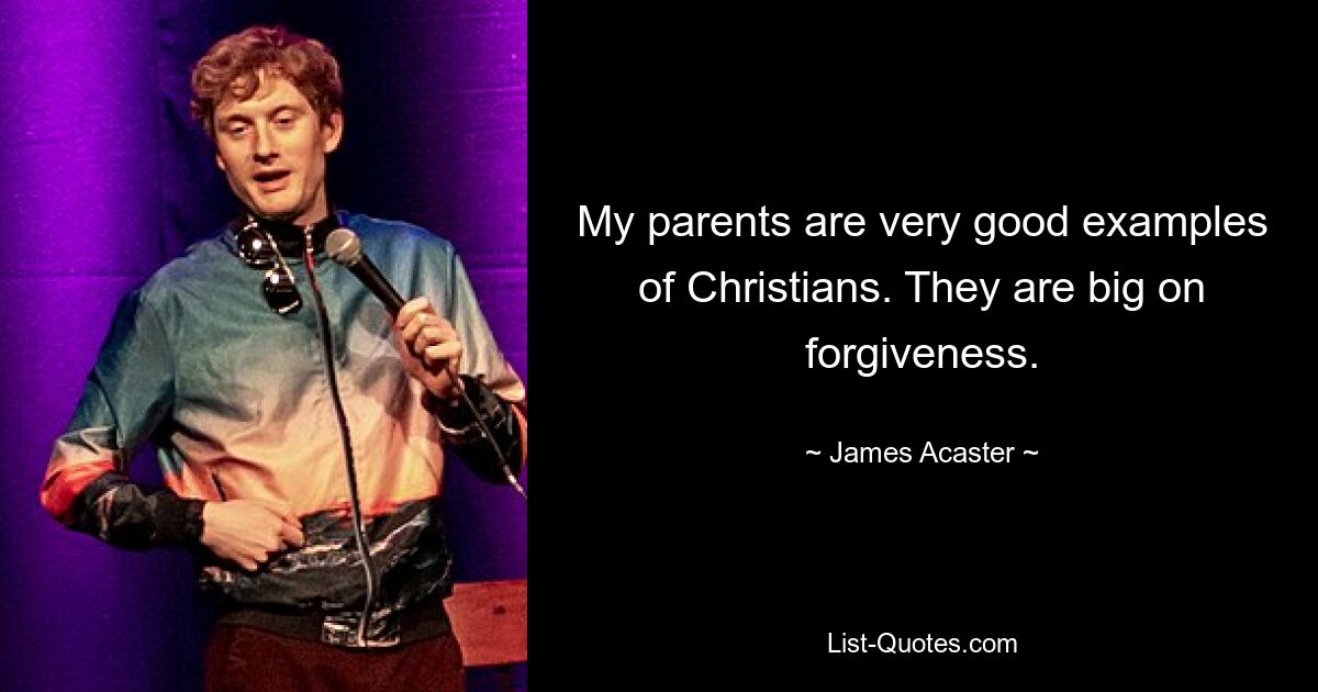 My parents are very good examples of Christians. They are big on forgiveness. — © James Acaster