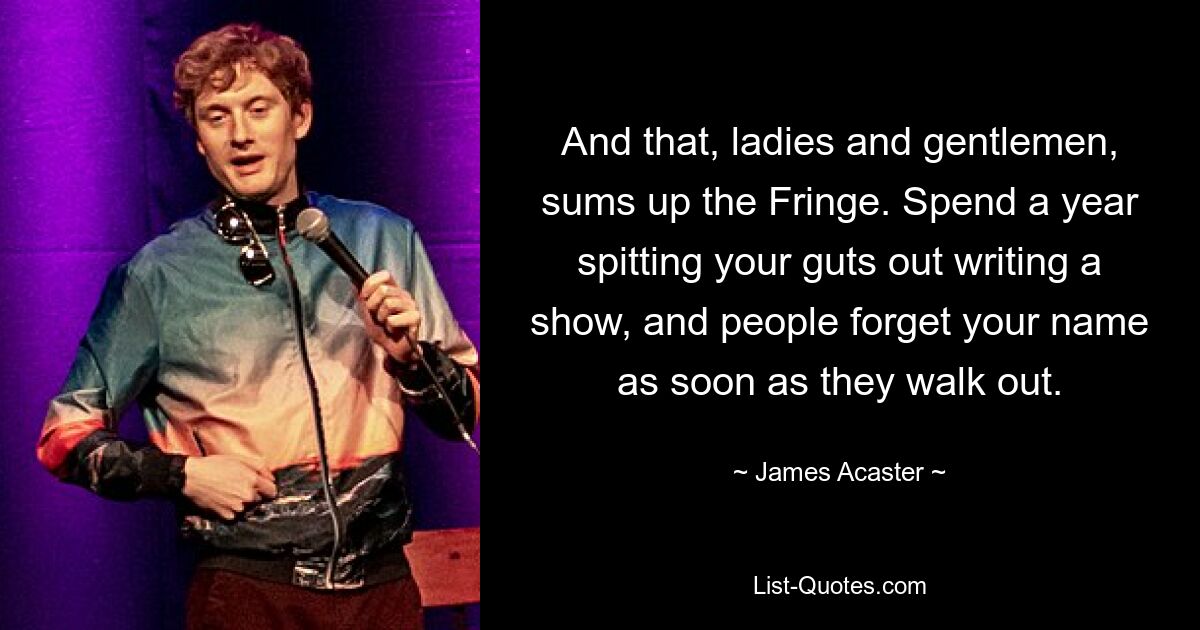 And that, ladies and gentlemen, sums up the Fringe. Spend a year spitting your guts out writing a show, and people forget your name as soon as they walk out. — © James Acaster