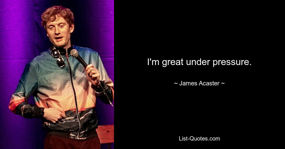 I'm great under pressure. — © James Acaster