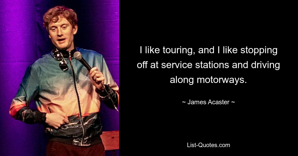 I like touring, and I like stopping off at service stations and driving along motorways. — © James Acaster