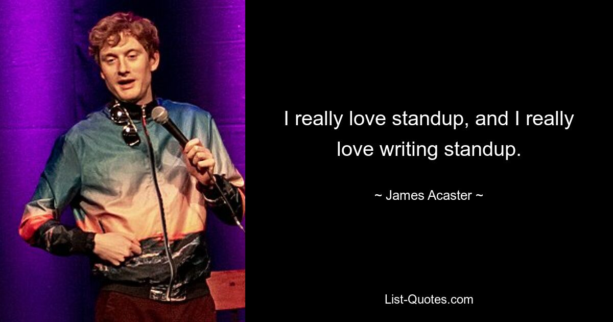 I really love standup, and I really love writing standup. — © James Acaster