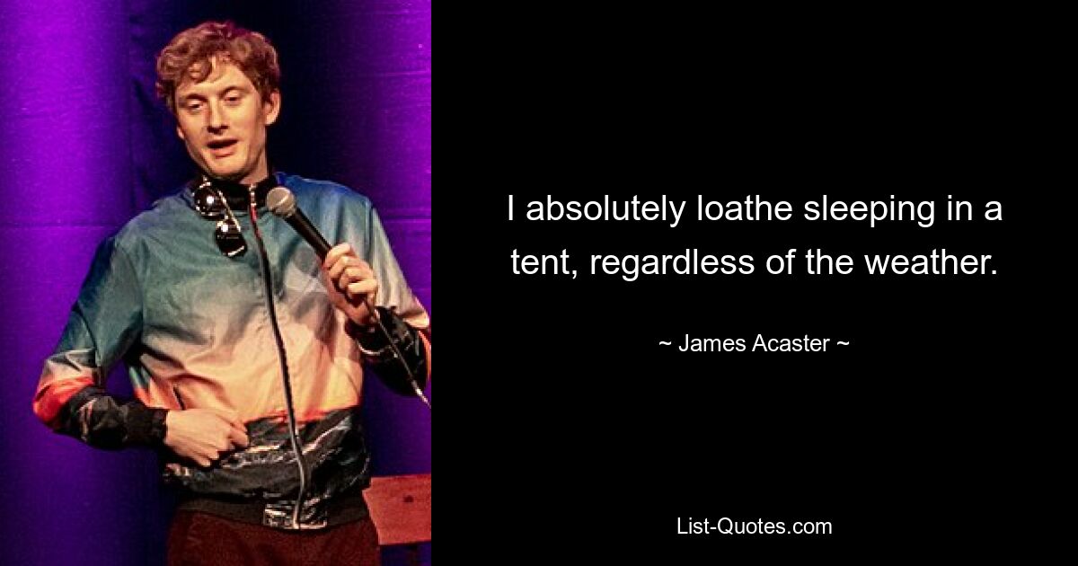 I absolutely loathe sleeping in a tent, regardless of the weather. — © James Acaster