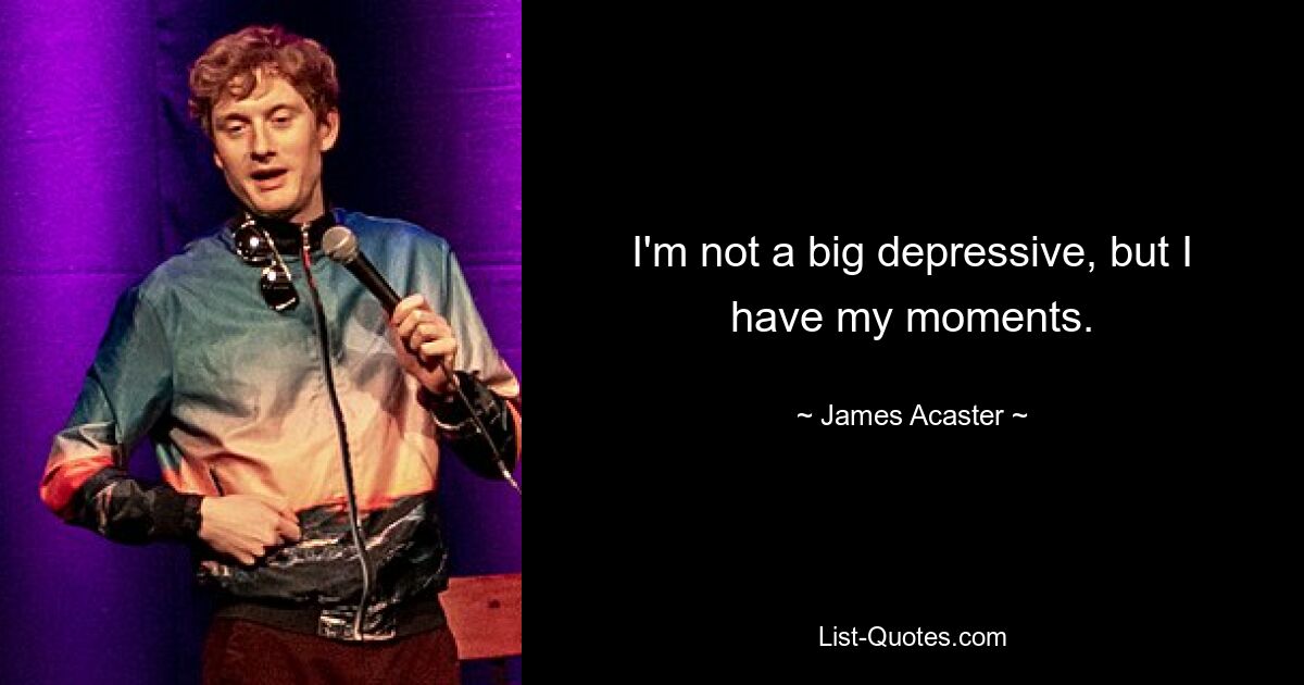 I'm not a big depressive, but I have my moments. — © James Acaster