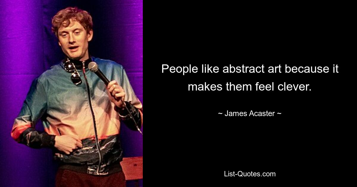 People like abstract art because it makes them feel clever. — © James Acaster