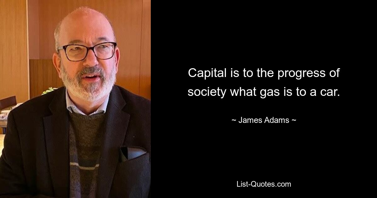 Capital is to the progress of society what gas is to a car. — © James Adams