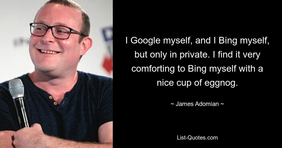 Ich google selbst und ich Bing selbst, aber nur privat. Ich finde es sehr beruhigend, mich mit einer schönen Tasse Eierlikör zu begnügen. — © James Adomian 