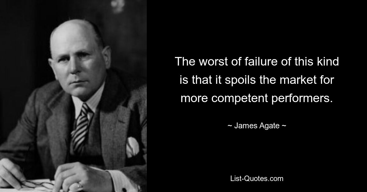 The worst of failure of this kind is that it spoils the market for more competent performers. — © James Agate