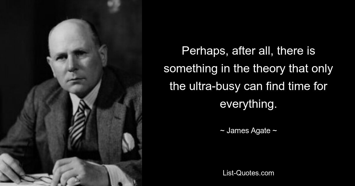 Perhaps, after all, there is something in the theory that only the ultra-busy can find time for everything. — © James Agate