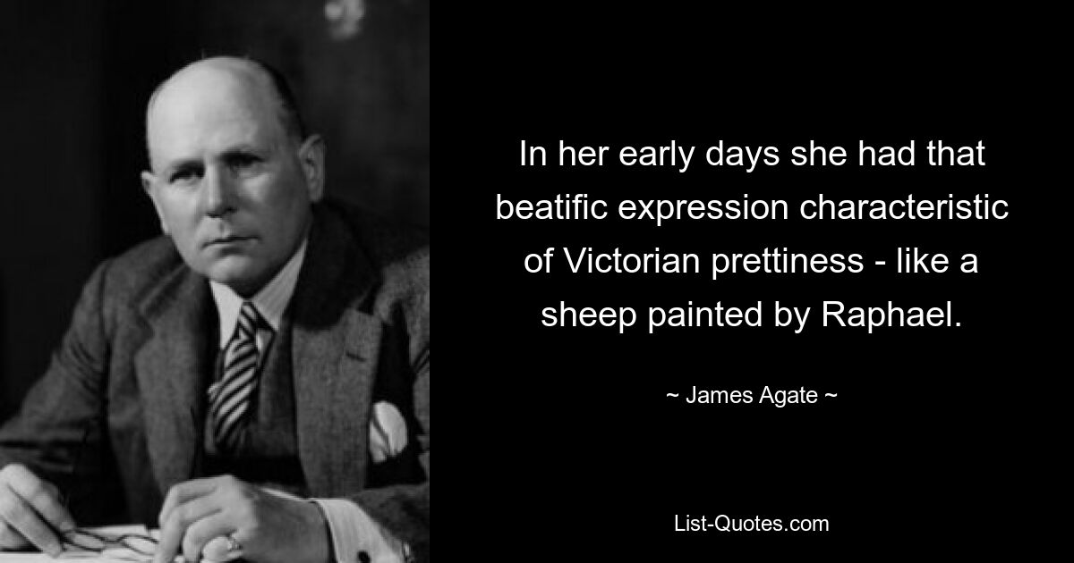 In her early days she had that beatific expression characteristic of Victorian prettiness - like a sheep painted by Raphael. — © James Agate