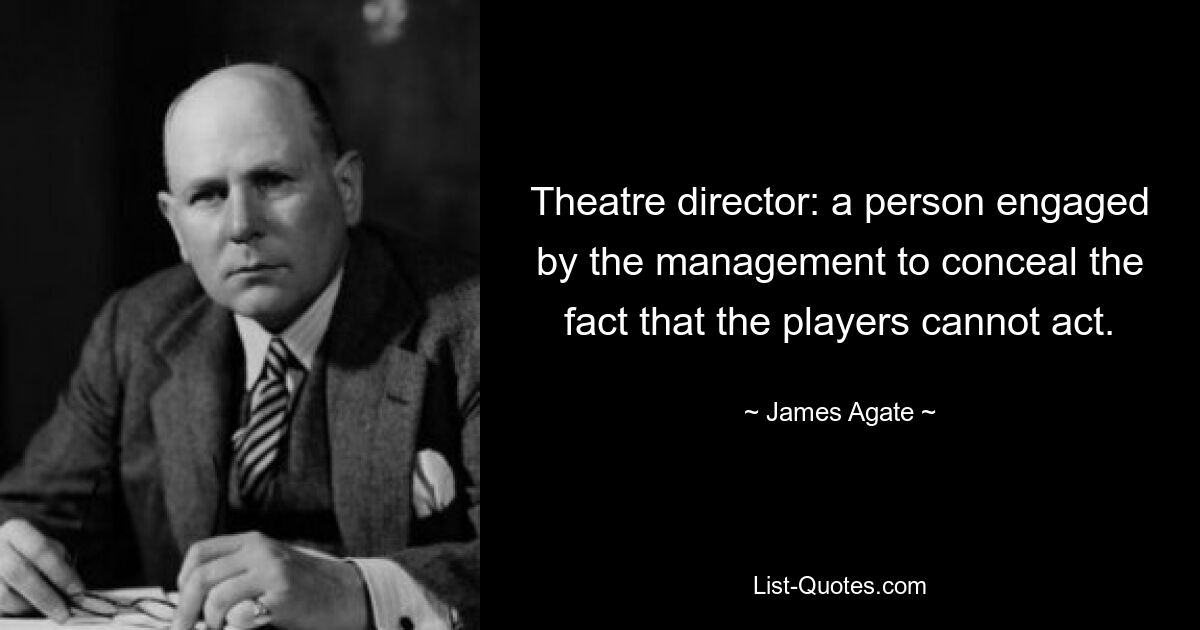 Theatre director: a person engaged by the management to conceal the fact that the players cannot act. — © James Agate