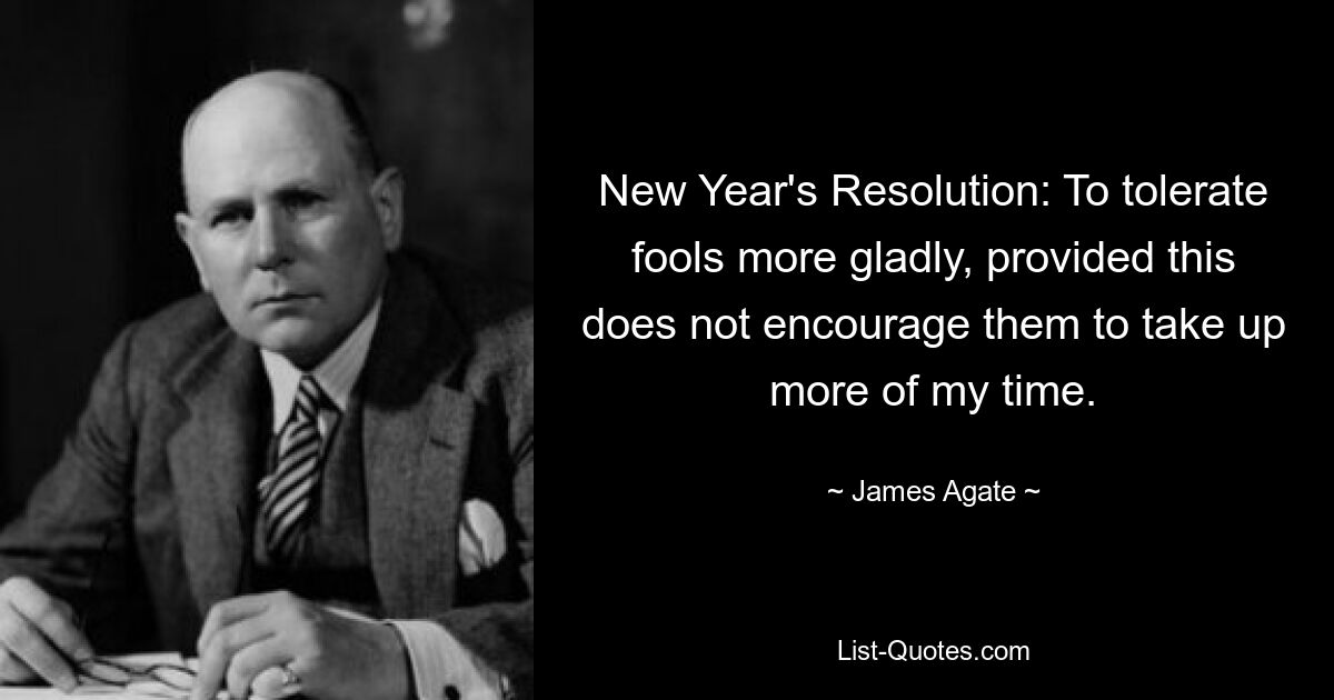 New Year's Resolution: To tolerate fools more gladly, provided this does not encourage them to take up more of my time. — © James Agate