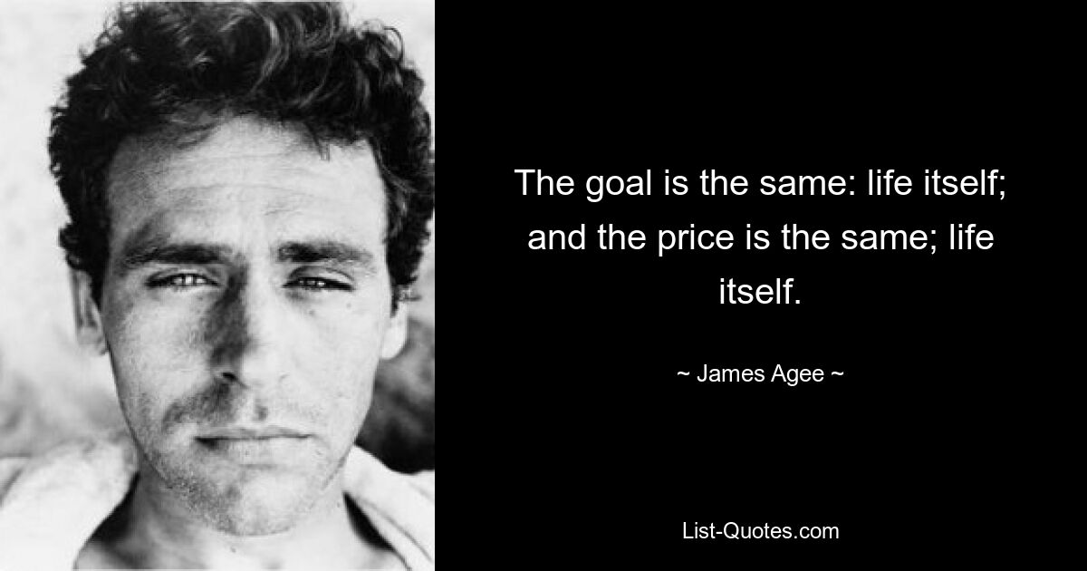 The goal is the same: life itself; and the price is the same; life itself. — © James Agee