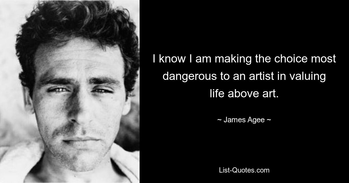 I know I am making the choice most dangerous to an artist in valuing life above art. — © James Agee