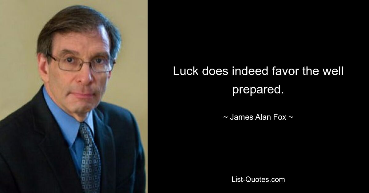 Luck does indeed favor the well prepared. — © James Alan Fox